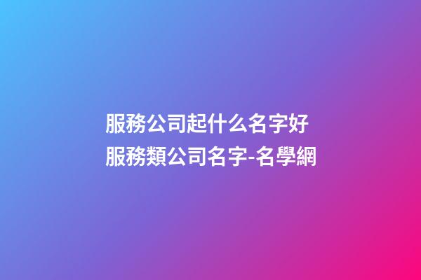 服務公司起什么名字好 服務類公司名字-名學網